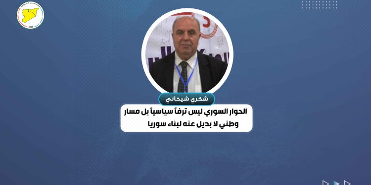 شكري شيخاني: الحوار السوري ليس ترفاً سياسياً بل مسار وطني لا بديل عنه لبناء سوريا