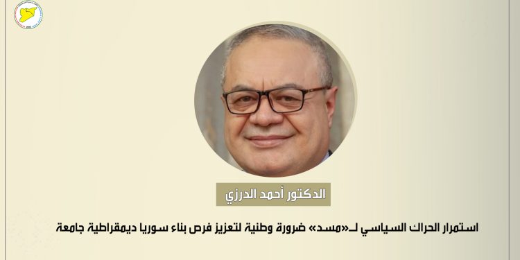 الدكتور أحمد الدرزي: استمرار الحراك السياسي لـ«مسد» ضرورة وطنية لتعزيز فرص بناء سوريا ديمقراطية جامعة